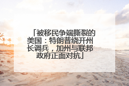 被移民争端撕裂的美国：特朗普绕开州长调兵，加州与联邦政府正面对抗