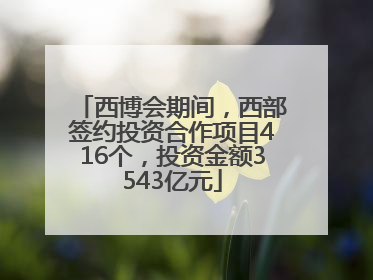 西博会期间，西部签约投资合作项目416个，投资金额3543亿元
