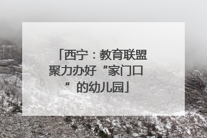 西宁：教育联盟聚力办好“家门口”的幼儿园