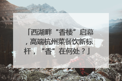 西湖畔“香楼”启幕，高端杭州菜餐饮新标杆，“香”在何处？