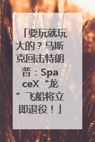 要玩就玩大的？马斯克回击特朗普：SpaceX“龙”飞船将立即退役！