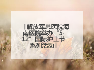 解放军总医院海南医院举办“5·12”国际护士节系列活动