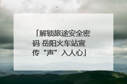 解锁旅途安全密码 岳阳火车站宣传“声”入人心