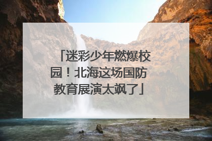 迷彩少年燃爆校园！北海这场国防教育展演太飒了