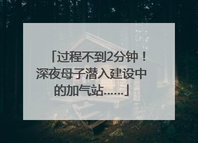 过程不到2分钟！深夜母子潜入建设中的加气站……