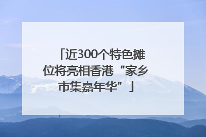 近300个特色摊位将亮相香港“家乡市集嘉年华”