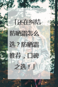 还在纠结防晒霜怎么选？防晒霜推荐，口碑之选！