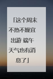 这个周末不热不燥宜出游 端午天气也有消息了