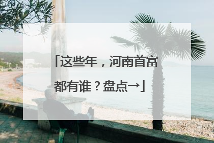 这些年，河南首富都有谁？盘点→