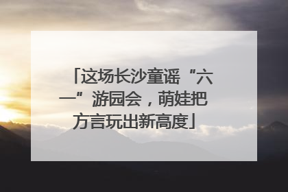 这场长沙童谣“六一”游园会，萌娃把方言玩出新高度