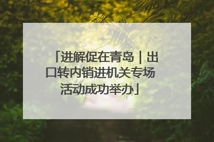 进解促在青岛｜出口转内销进机关专场活动成功举办