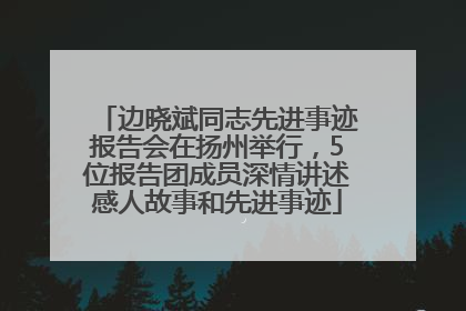 边晓斌同志先进事迹报告会在扬州举行，5位报告团成员深情讲述感人故事和先进事迹
