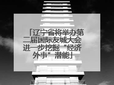 辽宁省将举办第二届国际友城大会进一步挖掘“经济外事”潜能
