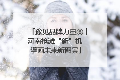 豫见品牌力量⑥丨河南抢滩“新”机 擘画未来新图景