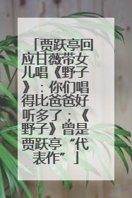 贾跃亭回应甘薇带女儿唱《野子》：你们唱得比爸爸好听多了；《野子》曾是贾跃亭“代表作”