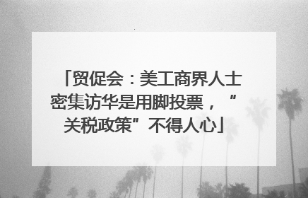 贸促会：美工商界人士密集访华是用脚投票，“关税政策”不得人心