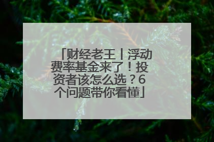 财经老王丨浮动费率基金来了！投资者该怎么选？6个问题带你看懂