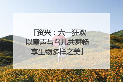 资兴：六一狂欢 以童声与鸟儿共舞畅享生物多样之美