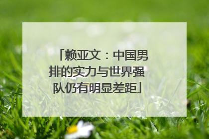 赖亚文：中国男排的实力与世界强队仍有明显差距