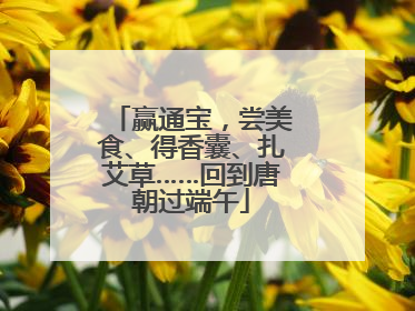赢通宝，尝美食、得香囊、扎艾草……回到唐朝过端午