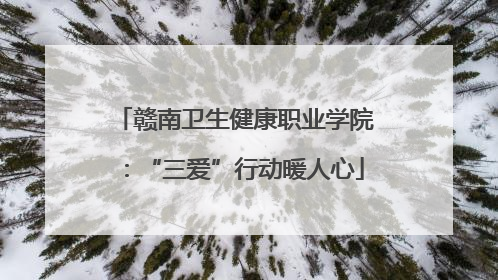 赣南卫生健康职业学院：“三爱”行动暖人心