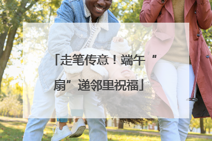 走笔传意！端午“扇”递邻里祝福