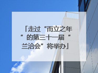 走过“而立之年”的第三十一届“兰洽会”将举办