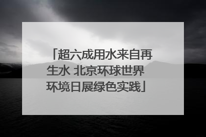 超六成用水来自再生水 北京环球世界环境日展绿色实践