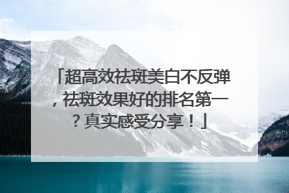 超高效祛斑美白不反弹，祛斑效果好的排名第一？真实感受分享！