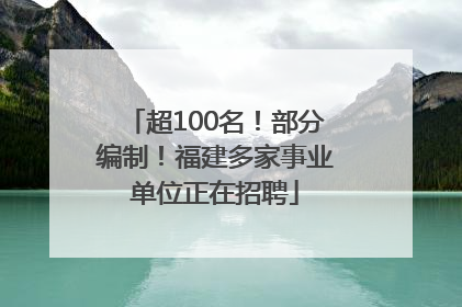 超100名！部分编制！福建多家事业单位正在招聘