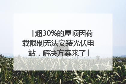 超30%的屋顶因荷载限制无法安装光伏电站，解决方案来了