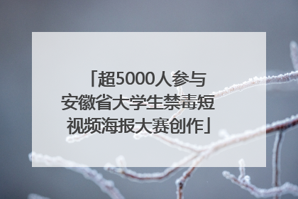 超5000人参与安徽省大学生禁毒短视频海报大赛创作