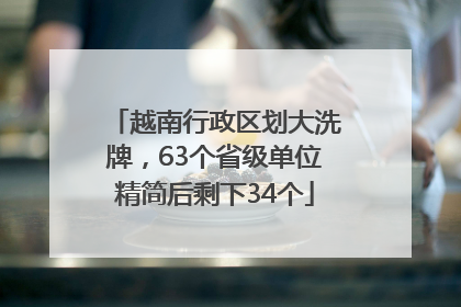 越南行政区划大洗牌，63个省级单位精简后剩下34个