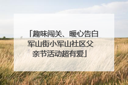 趣味闯关、暖心告白 军山街小军山社区父亲节活动超有爱