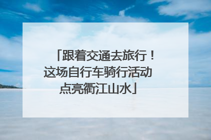 跟着交通去旅行！这场自行车骑行活动点亮衢江山水