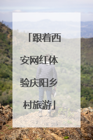 跟着西安网红体验庆阳乡村旅游