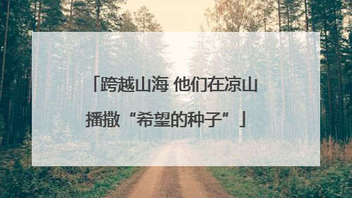 跨越山海 他们在凉山播撒“希望的种子”