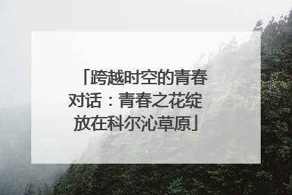跨越时空的青春对话：青春之花绽放在科尔沁草原