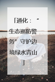 通化：“生态巡防警务”守护边境绿水青山