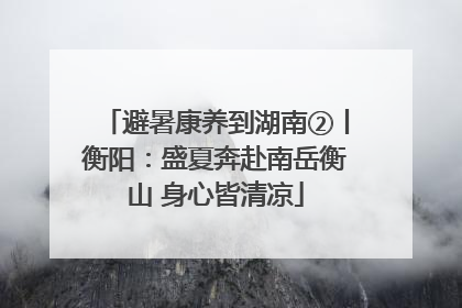 避暑康养到湖南②丨衡阳：盛夏奔赴南岳衡山 身心皆清凉