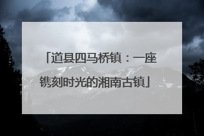 道县四马桥镇：一座镌刻时光的湘南古镇