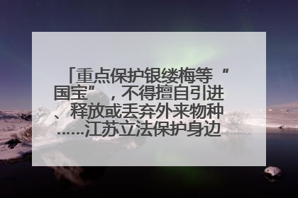 重点保护银缕梅等“国宝”，不得擅自引进、释放或丢弃外来物种……江苏立法保护身边的生物“朋友圈”