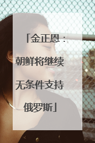 金正恩：朝鲜将继续无条件支持俄罗斯