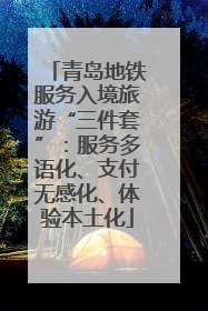 青岛地铁服务入境旅游“三件套”：服务多语化、支付无感化、体验本土化