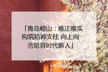 青岛崂山：唯正唯实构筑精神支柱 向上向善培育时代新人