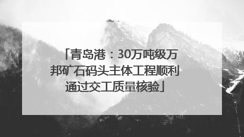 青岛港：30万吨级万邦矿石码头主体工程顺利通过交工质量核验
