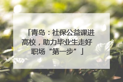 青岛：社保公益课进高校，助力毕业生走好职场“第一步”