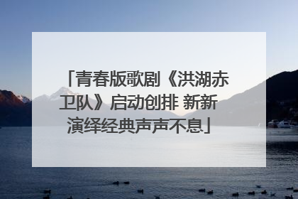 青春版歌剧《洪湖赤卫队》启动创排 新新演绎经典声声不息