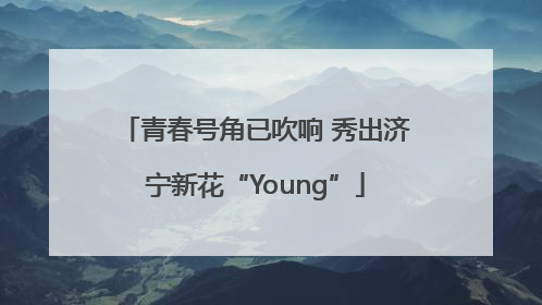 青春号角已吹响 秀出济宁新花“Young”