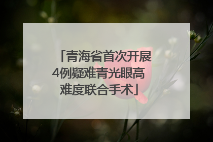 青海省首次开展4例疑难青光眼高难度联合手术